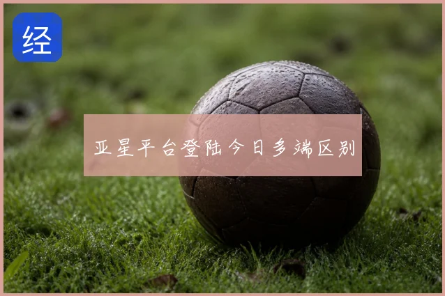 亚星平台登陆今日多端区别