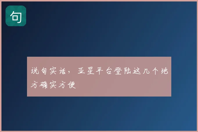 说句实话，亚星平台登陆这几个地方确实方便
