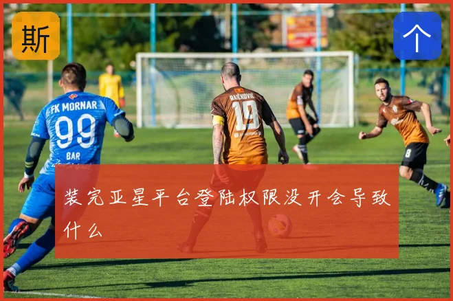 装完亚星平台登陆权限没开会导致什么