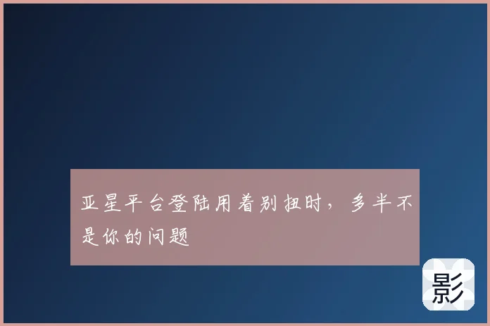 亚星平台登陆用着别扭时，多半不是你的问题